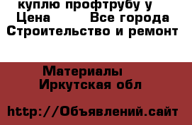 куплю профтрубу у  › Цена ­ 10 - Все города Строительство и ремонт » Материалы   . Иркутская обл.